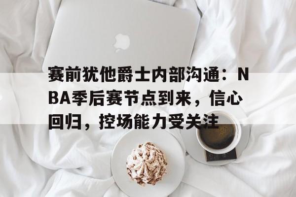 爱游戏体育app下载-关于赛前犹他爵士内部沟通：NBA季后赛节点到来，信心回归，控场能力受关注的信息