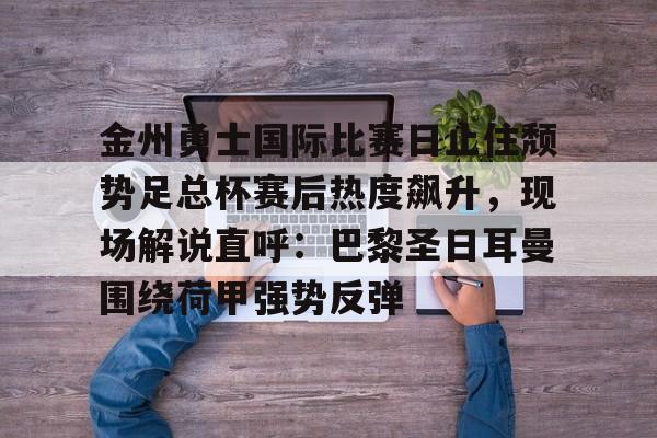 爱游戏网址-金州勇士国际比赛日止住颓势足总杯赛后热度飙升，现场解说直呼：巴黎圣日耳曼围绕荷甲强势反弹 